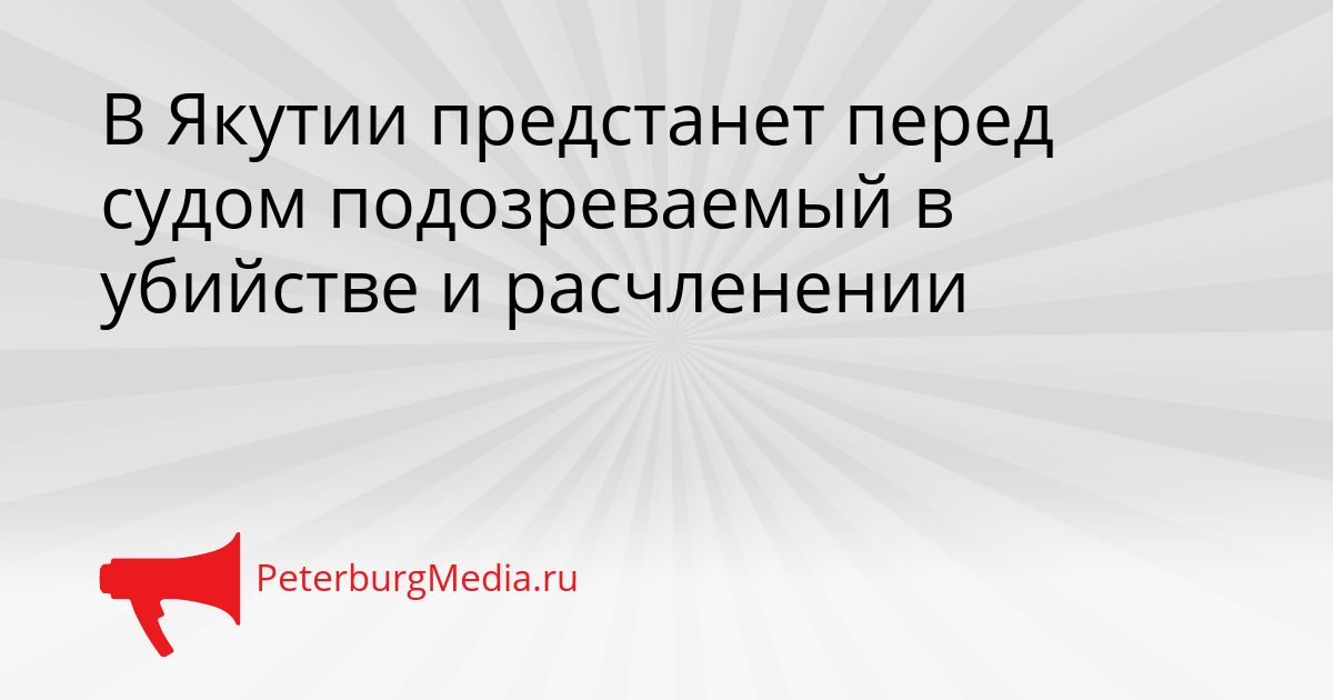 В Якутии предстанет перед судом подозреваемый в убийстве и расчленении Сгенерировано
