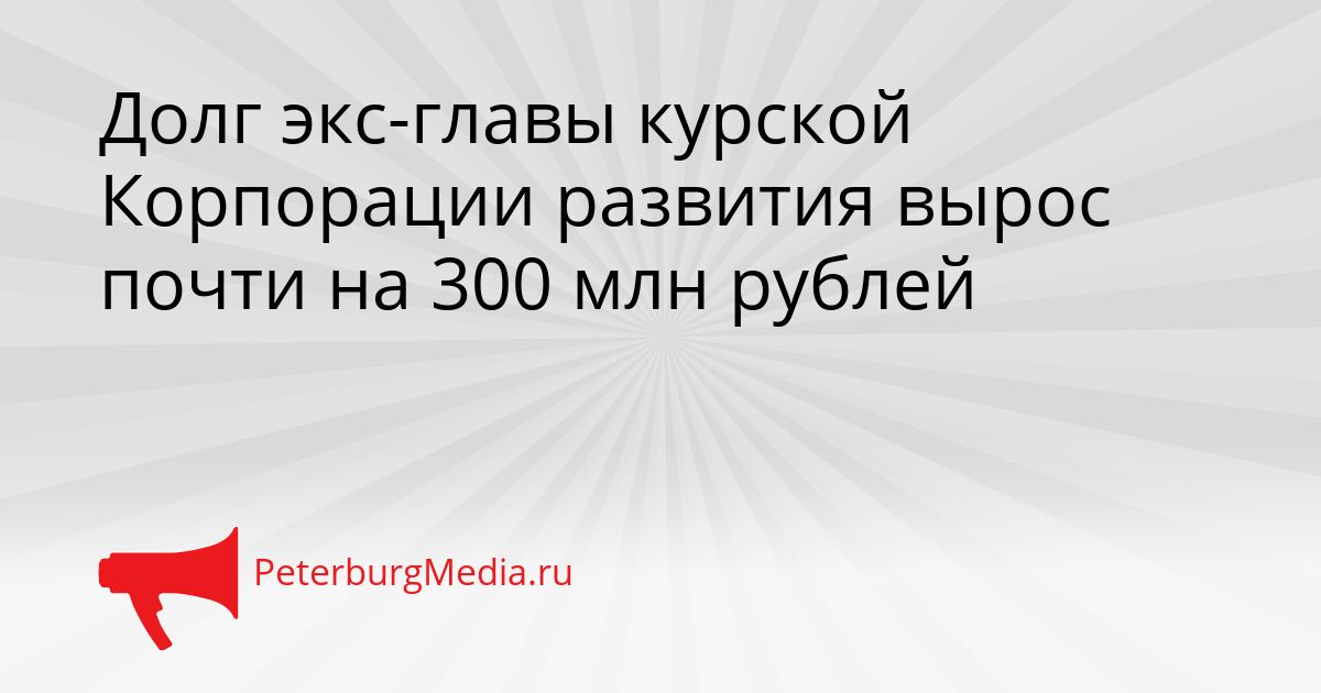 Долг экс-главы курской Корпорации развития вырос почти на 300 млн рублей Сгенерировано