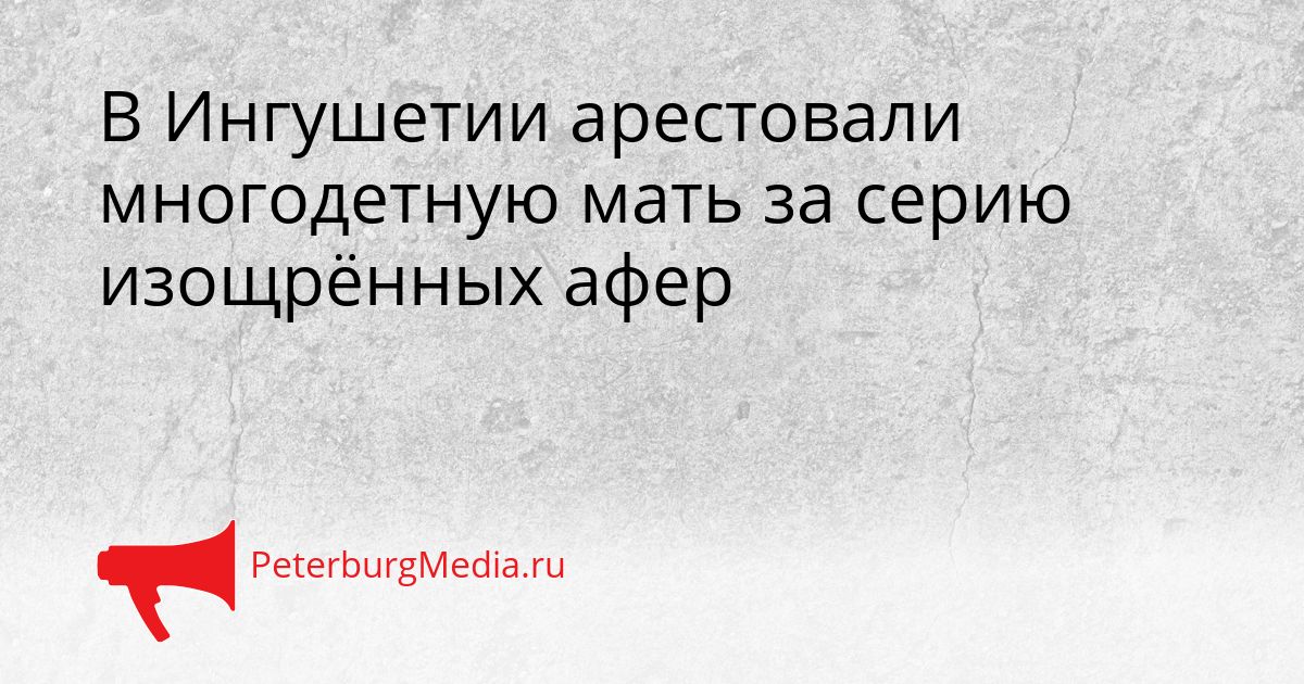 В Ингушетии арестовали многодетную мать за серию изощрённых афер Сгенерировано