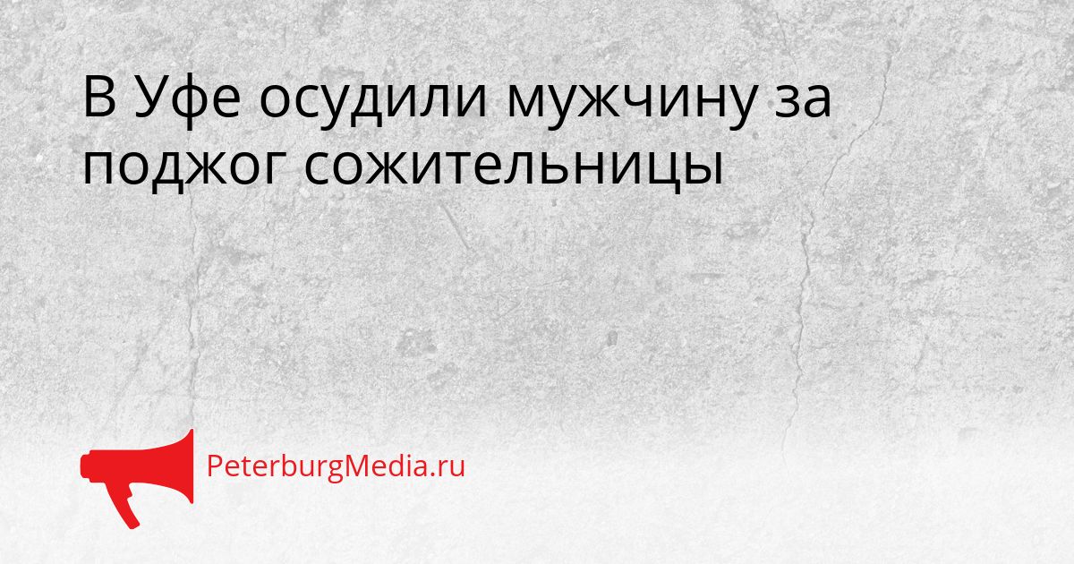 В Уфе осудили мужчину за поджог сожительницы Сгенерировано