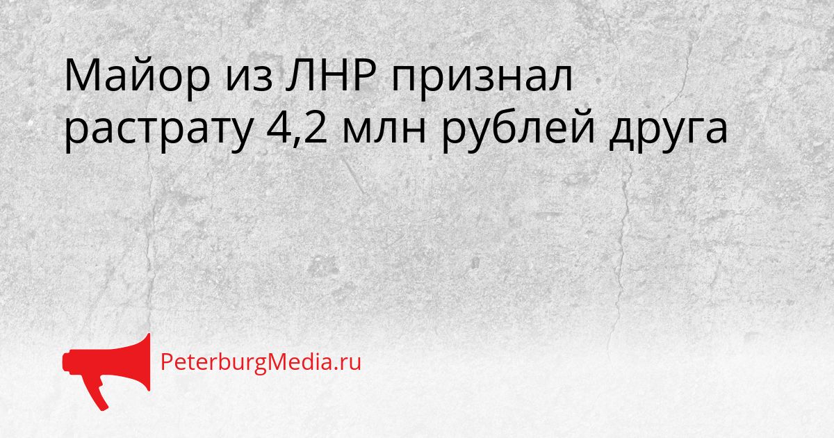 Майор из ЛНР признал растрату 4,2 млн рублей друга Сгенерировано