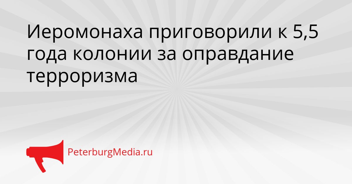 Иеромонаха приговорили к 5,5 года колонии за оправдание терроризма