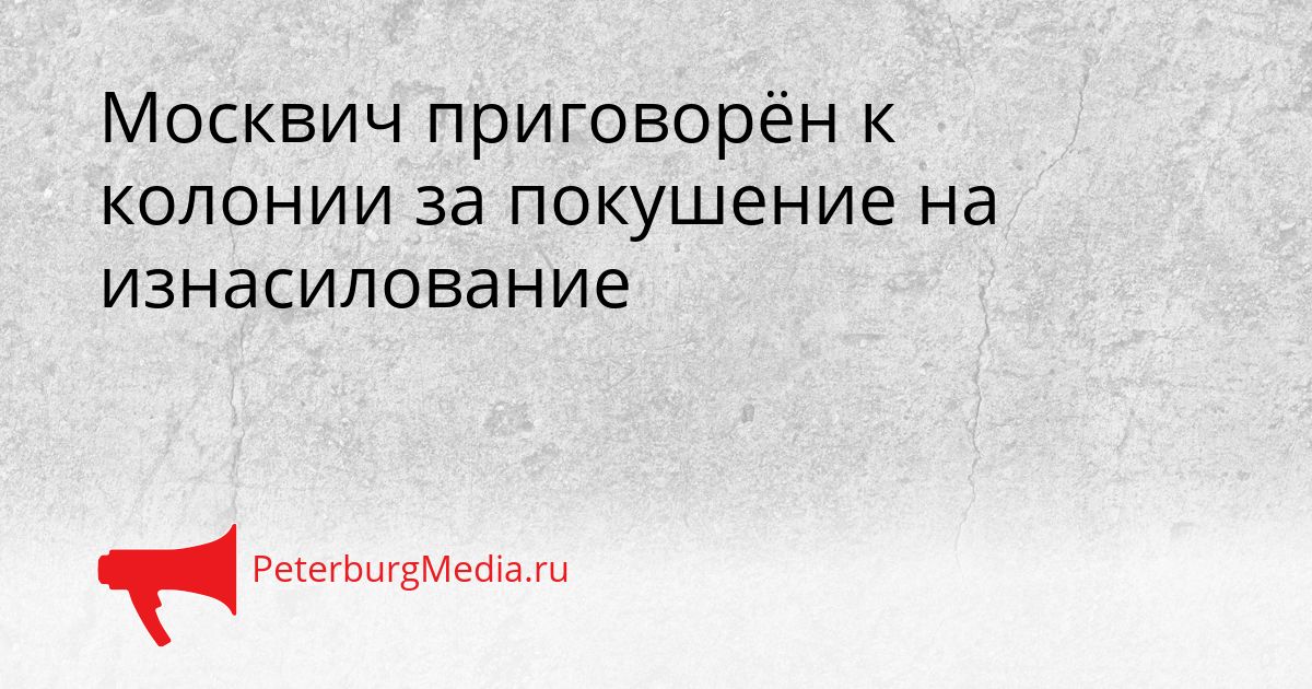 Москвич приговорён к колонии за покушение на изнасилование