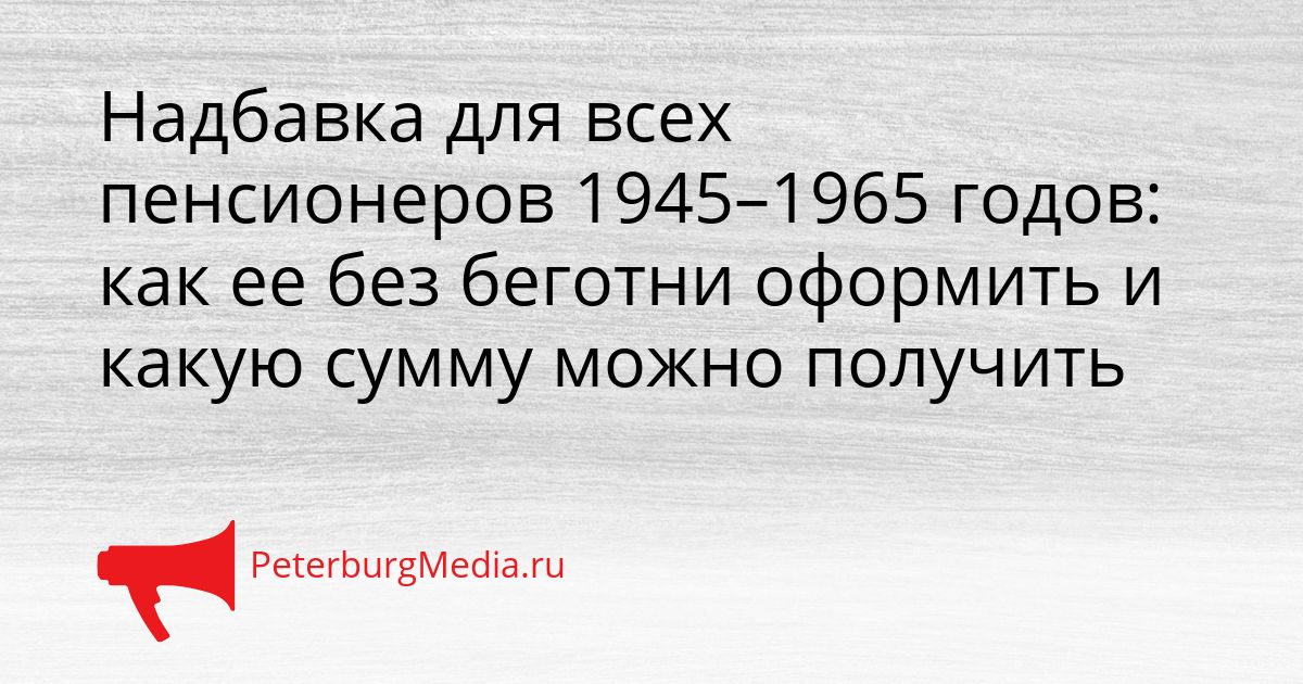 Надбавка для всех пенсионеров 1945–1965 годов: как ее без беготни оформить и какую сумму можно получить