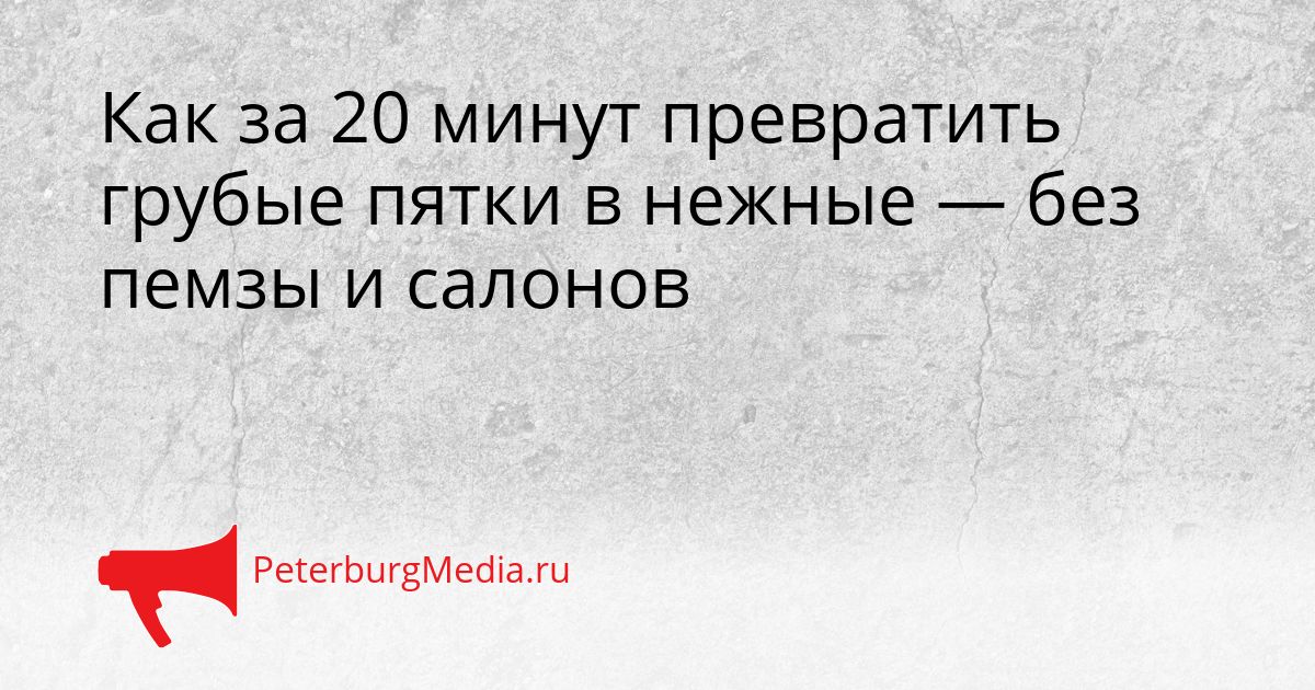 Как за 20 минут превратить грубые пятки в нежные — без пемзы и салонов