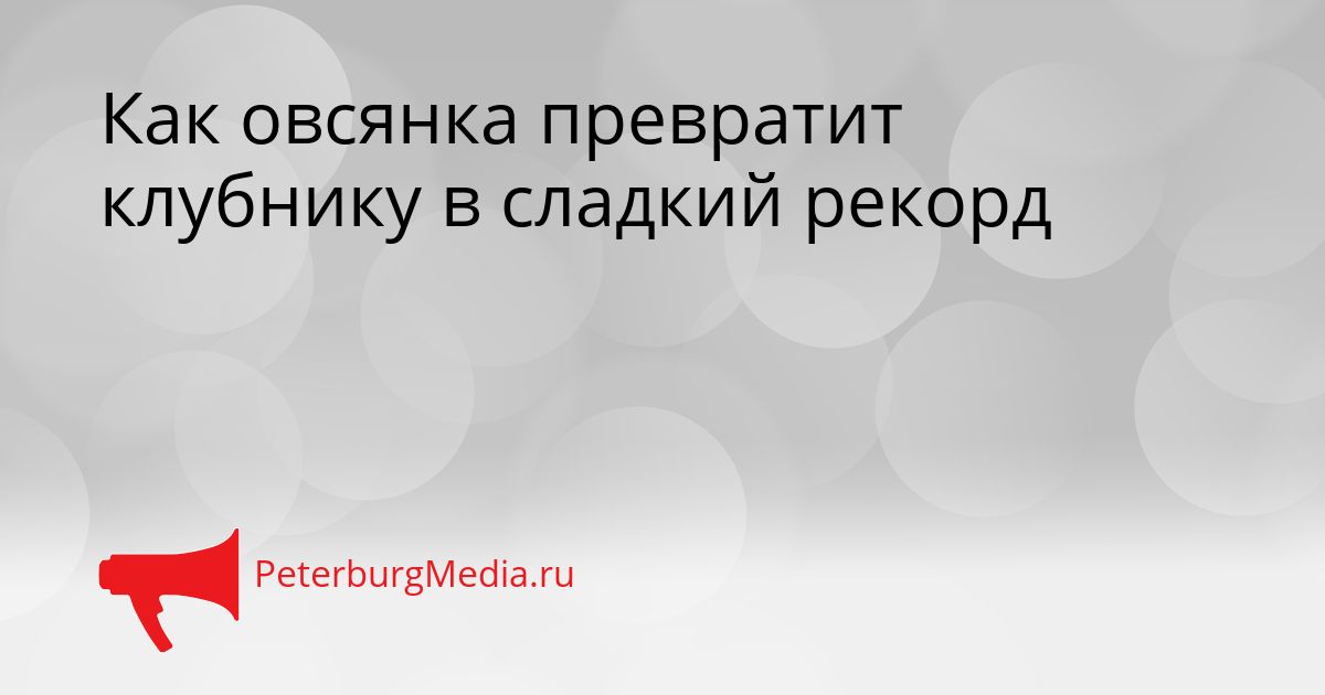 Как овсянка превратит клубнику в сладкий рекорд