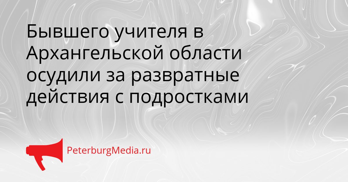 Бывшего учителя в Архангельской области осудили за развратные действия с подростками
