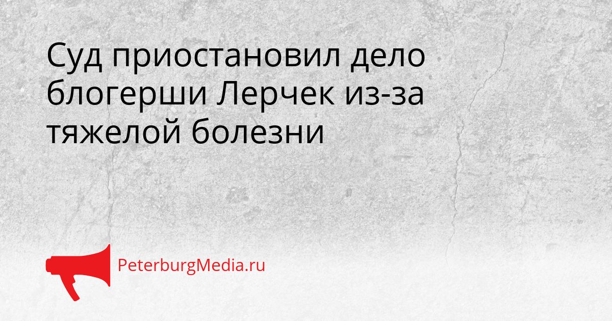 Суд приостановил дело блогерши Лерчек из-за тяжелой болезни
