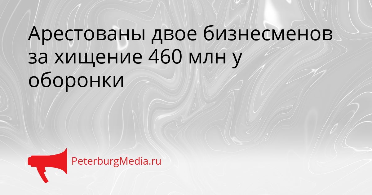 Арестованы двое бизнесменов за хищение 460 млн у оборонки