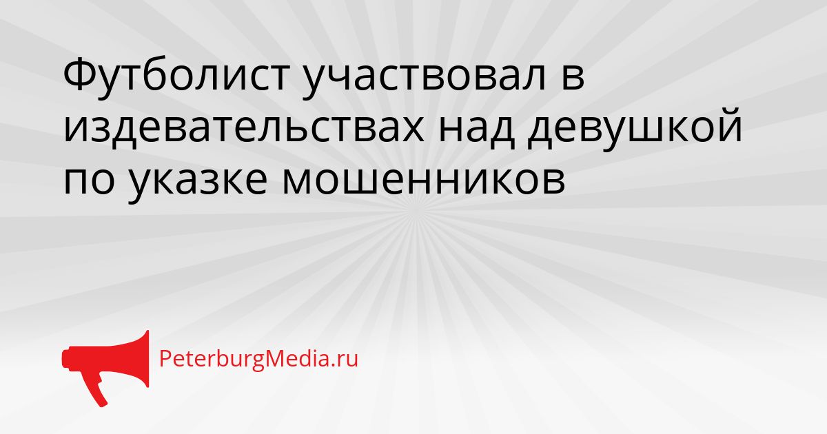 Футболист участвовал в издевательствах над девушкой по указке мошенников