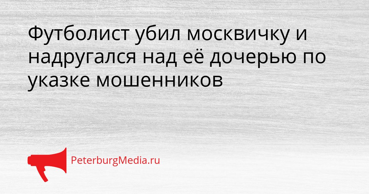 Футболист убил москвичку и надругался над её дочерью по указке мошенников