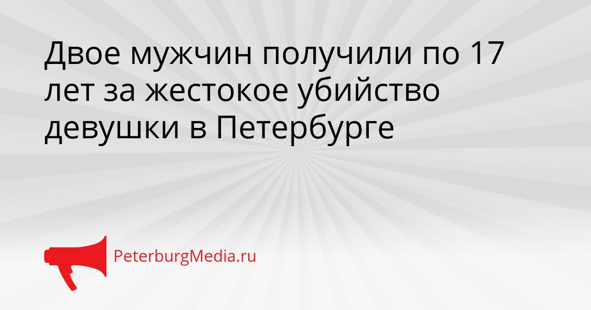 Двое мужчин получили по 17 лет за жестокое убийство девушки в Петербурге