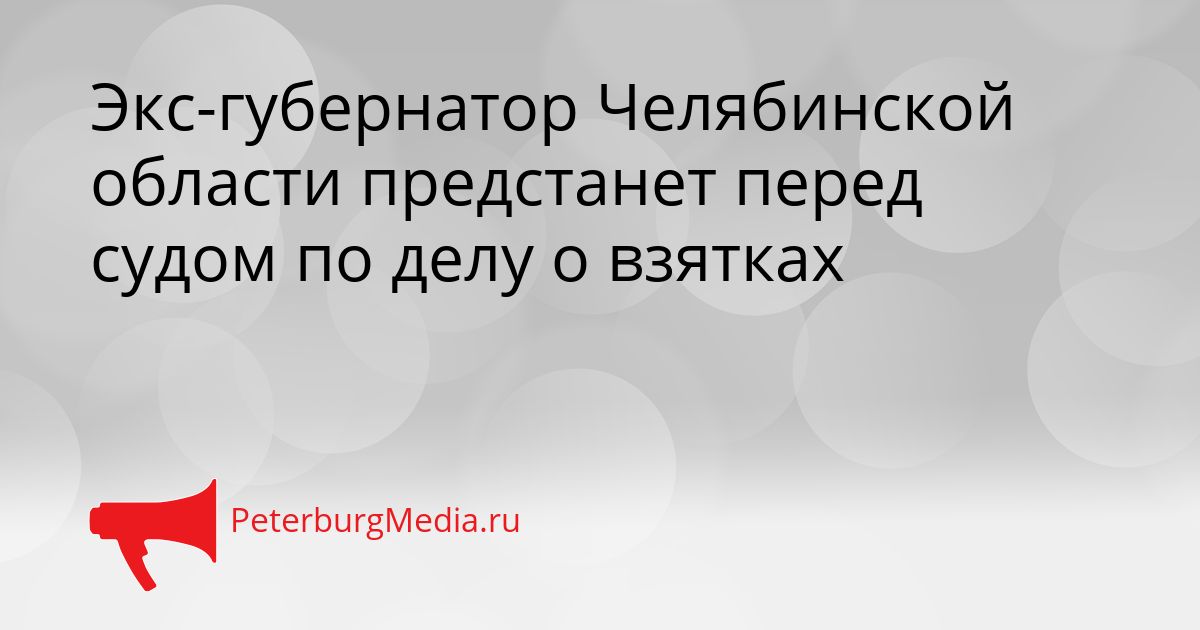 Экс-губернатор Челябинской области предстанет перед судом по делу о взятках