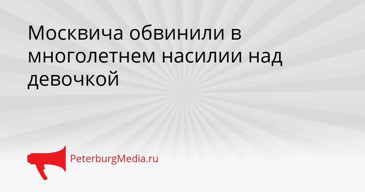 Москвича обвинили в многолетнем насилии над девочкой