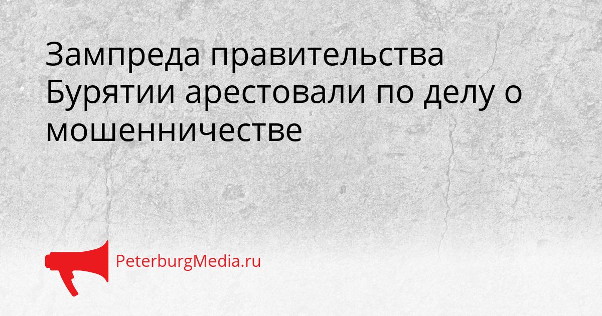Зампреда правительства Бурятии арестовали по делу о мошенничестве