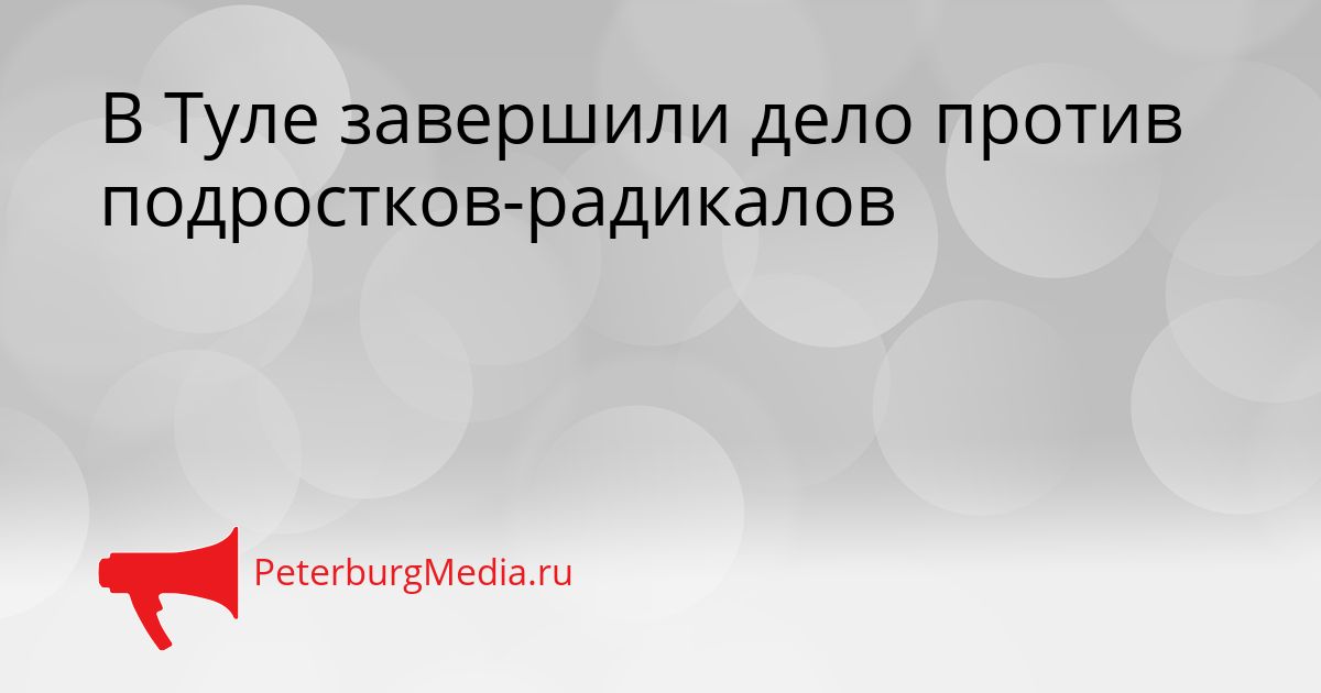 В Туле завершили дело против подростков-радикалов