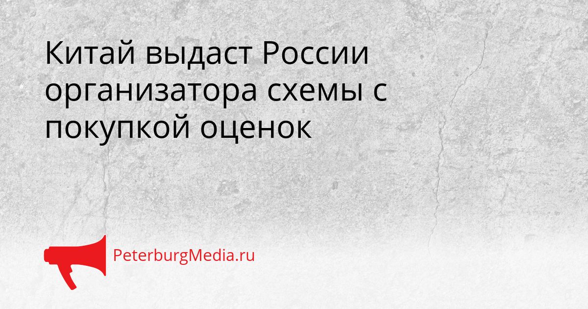 Китай выдаст России организатора схемы с покупкой оценок