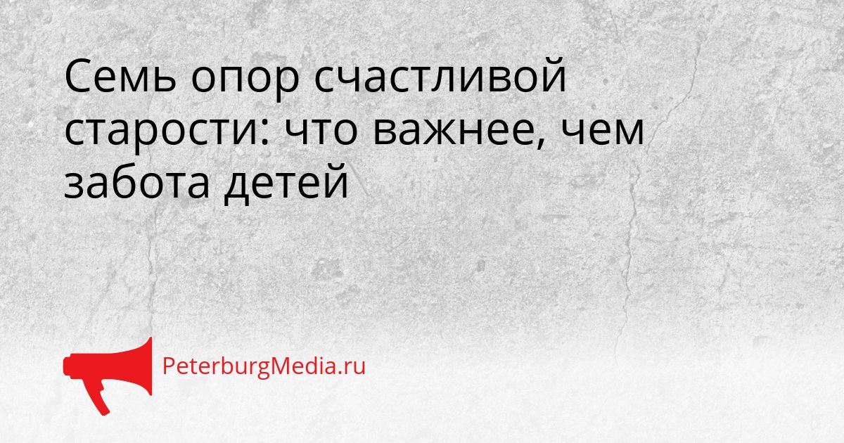 Семь опор счастливой старости: что важнее, чем забота детей Сгенерировано