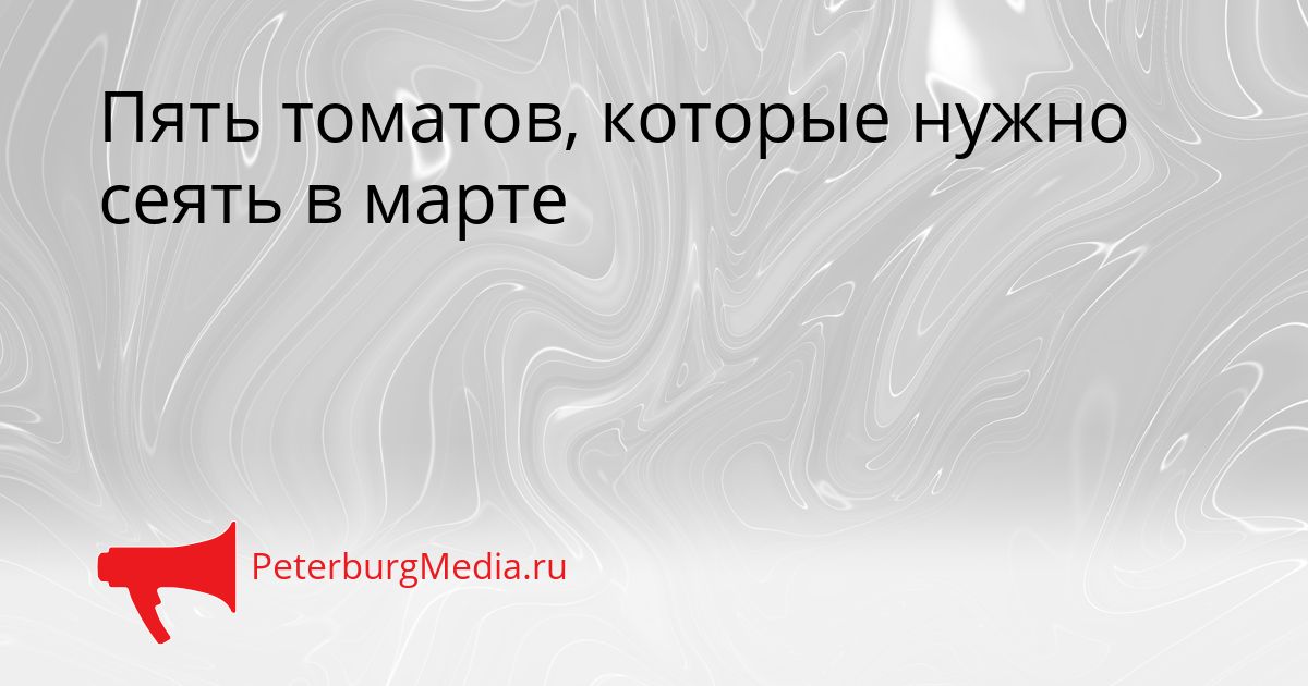Пять томатов, которые нужно сеять в марте