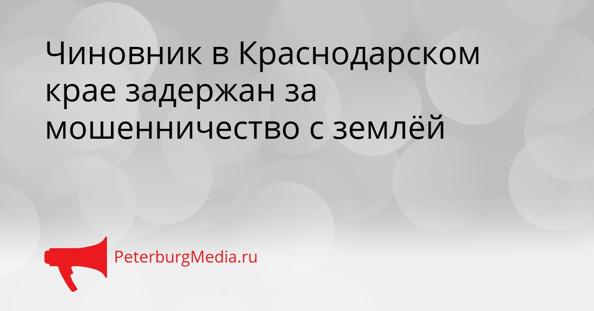 Чиновник в Краснодарском крае задержан за мошенничество с землёй