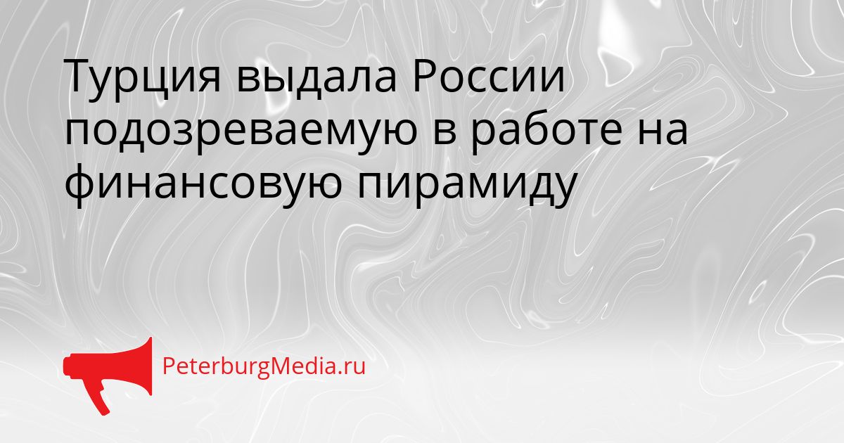 Турция выдала России подозреваемую в работе на финансовую пирамиду