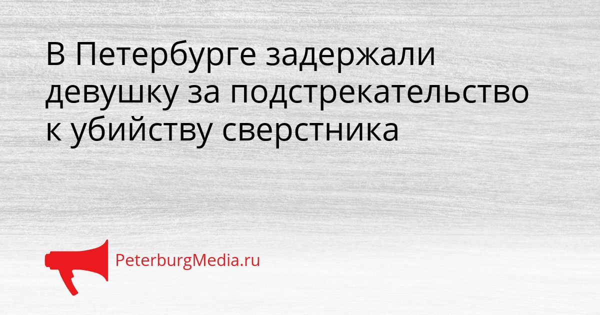 В Петербурге задержали девушку за подстрекательство к убийству сверстника