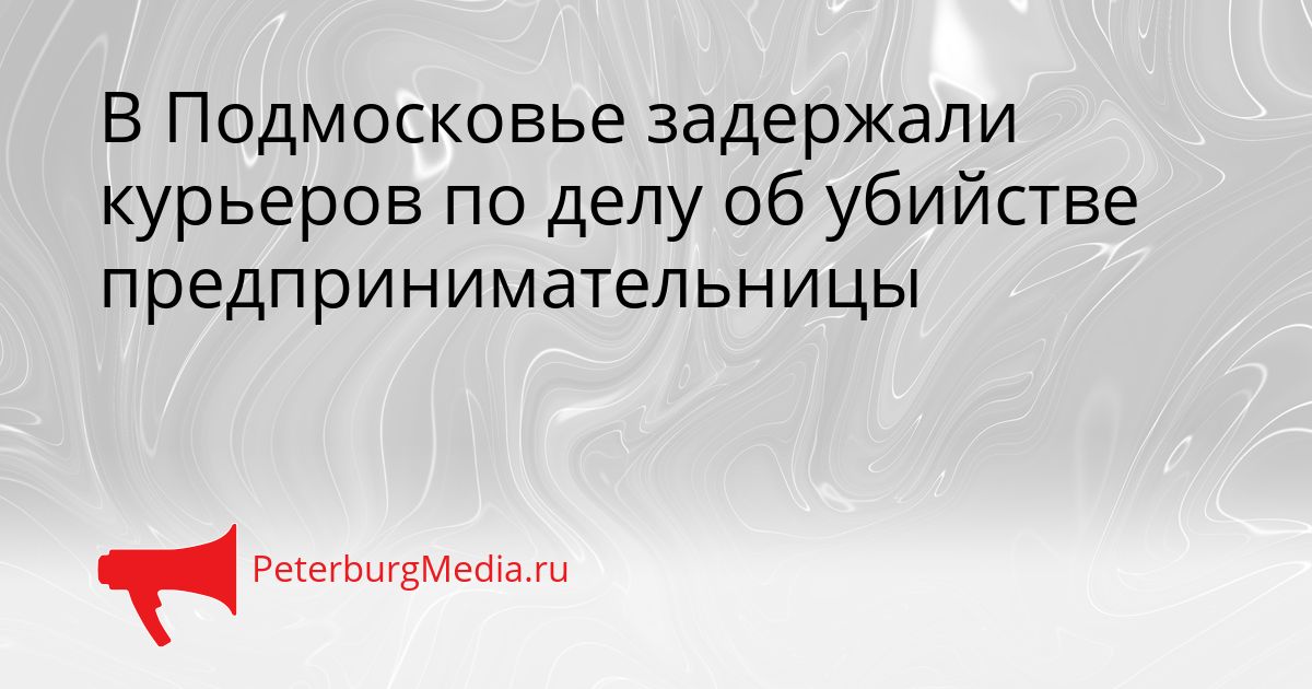 В Подмосковье задержали курьеров по делу об убийстве предпринимательницы