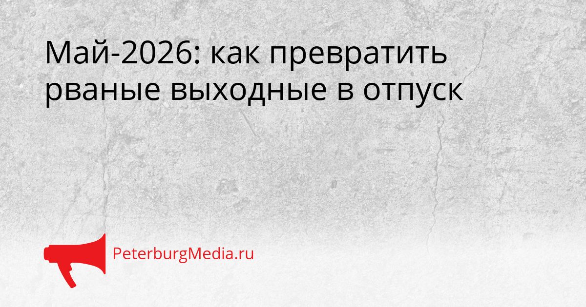 Май-2026: как превратить рваные выходные в отпуск