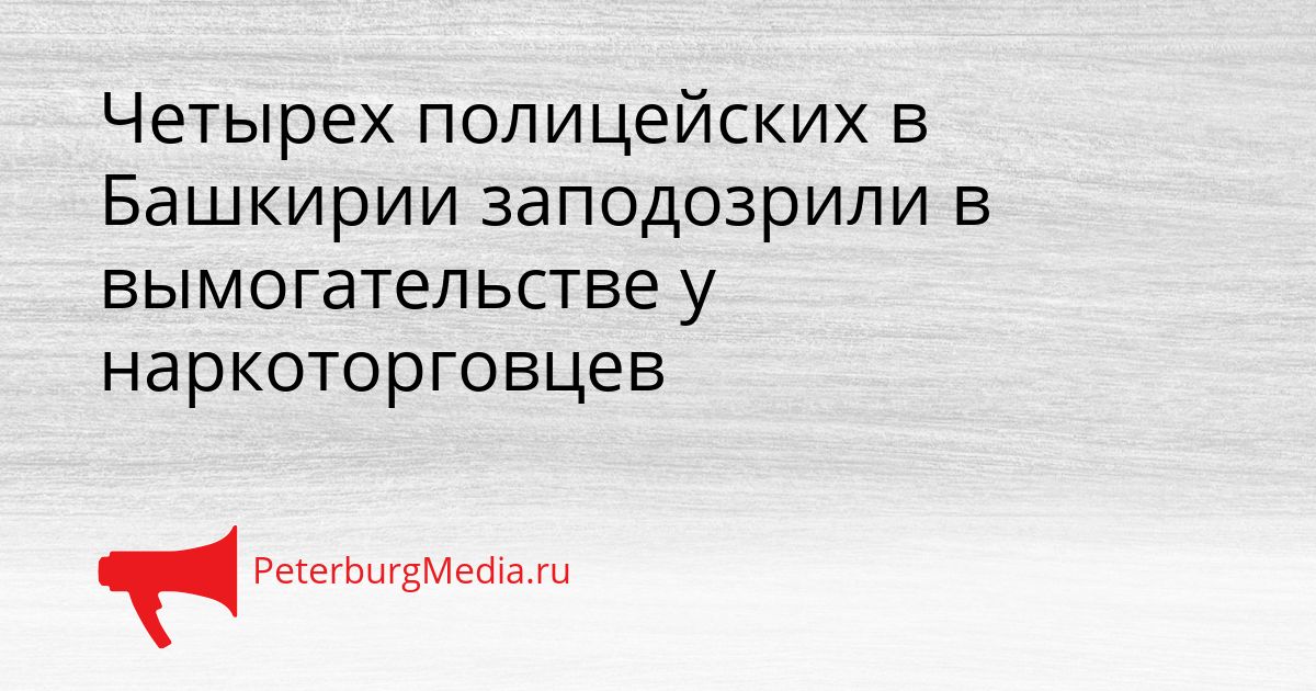 Четырех полицейских в Башкирии заподозрили в вымогательстве у наркоторговцев