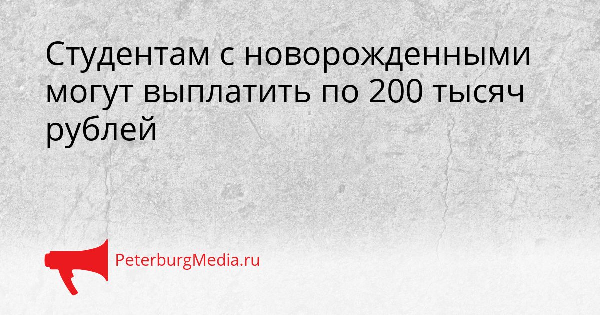 Студентам с новорожденными могут выплатить по 200 тысяч рублей