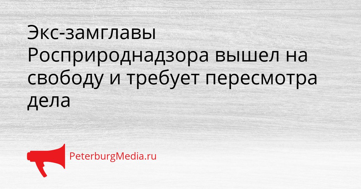 Экс-замглавы Росприроднадзора вышел на свободу и требует пересмотра дела
