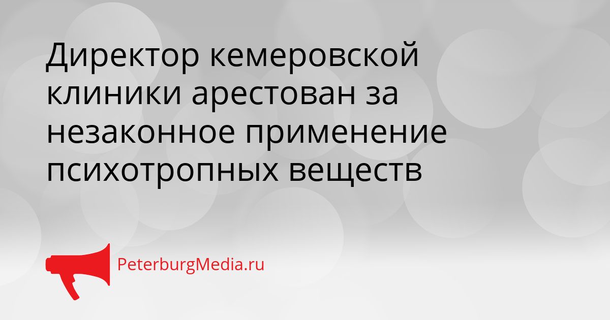 Директор кемеровской клиники арестован за незаконное применение психотропных веществ