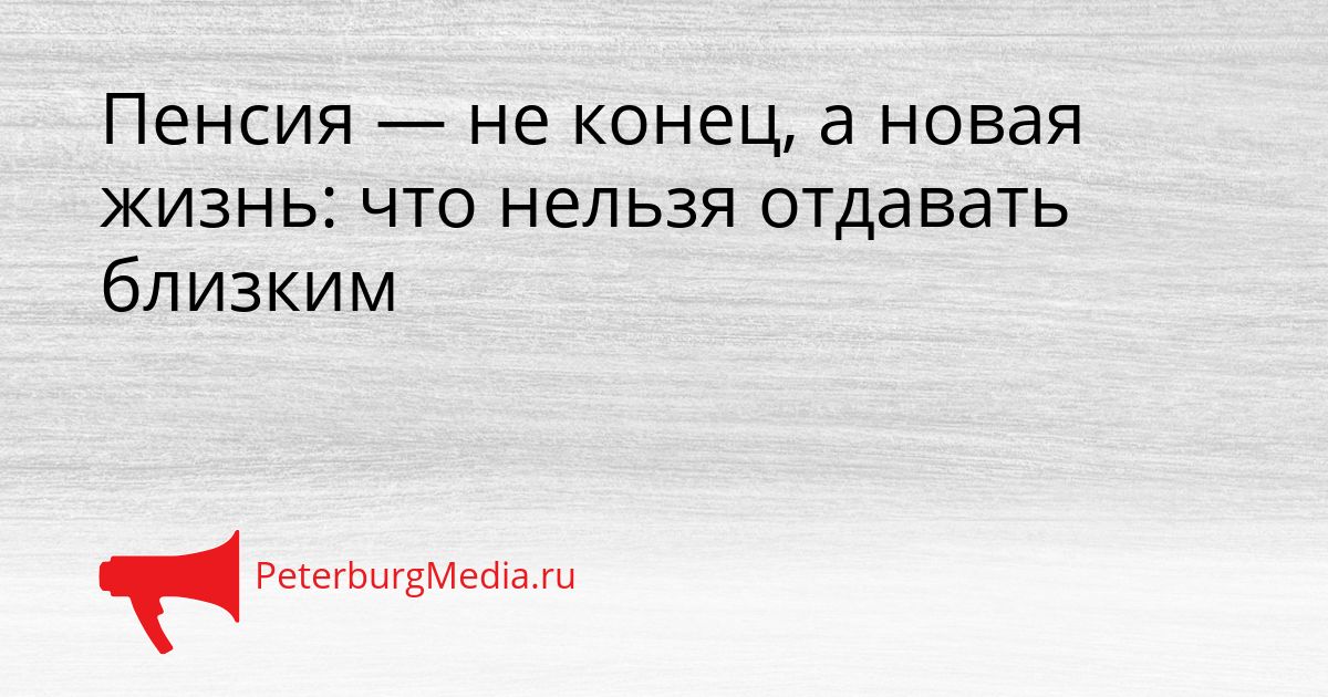 Пенсия — не конец, а новая жизнь: что нельзя отдавать близким