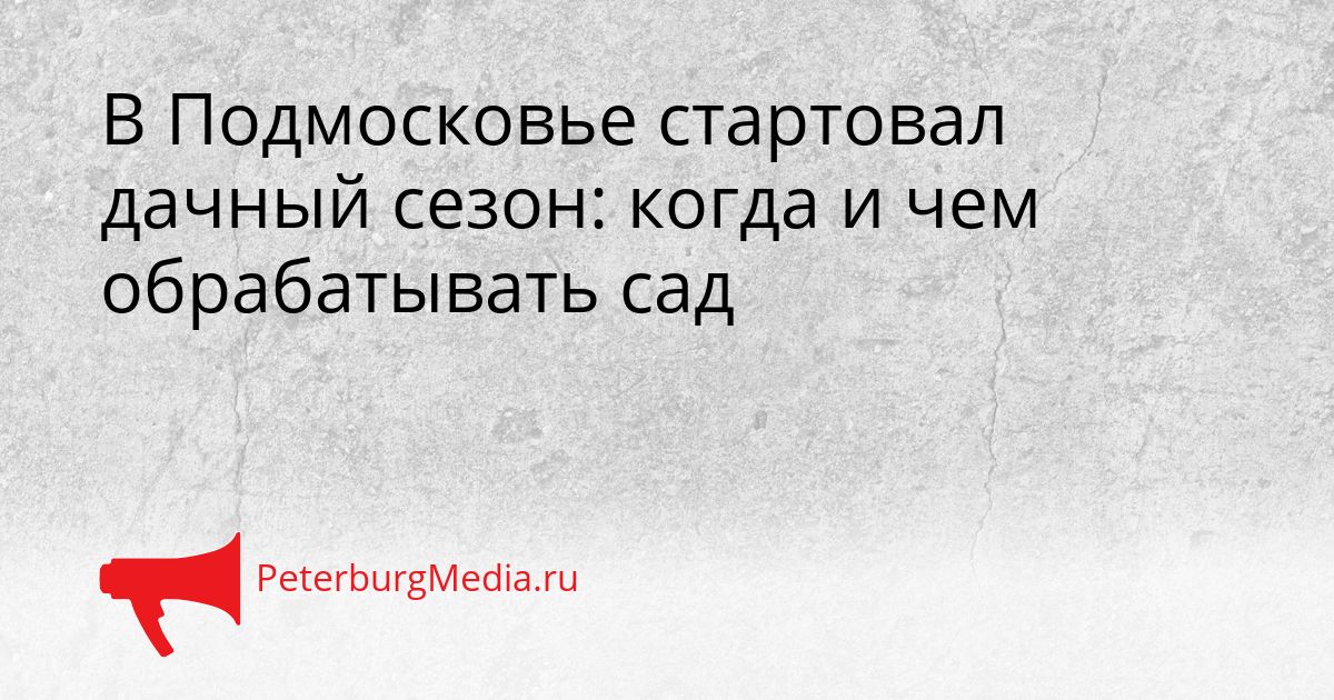 В Подмосковье стартовал дачный сезон: когда и чем обрабатывать сад