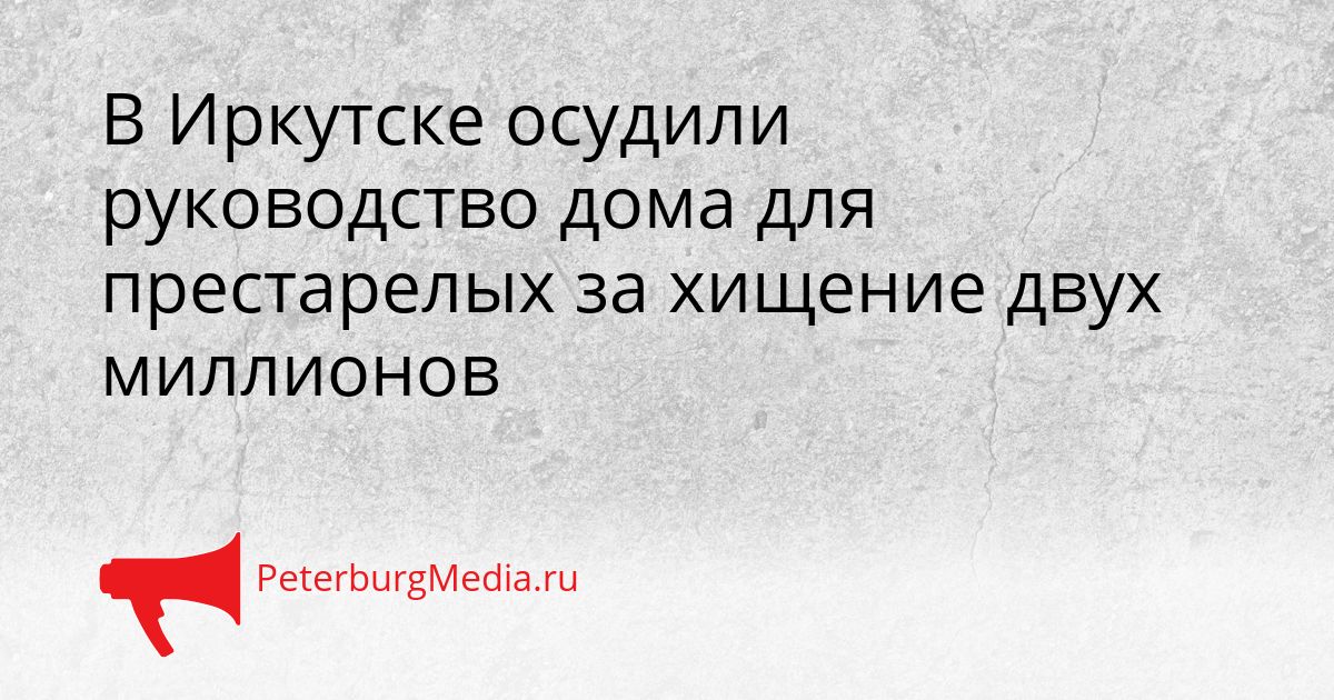 В Иркутске осудили руководство дома для престарелых за хищение двух миллионов