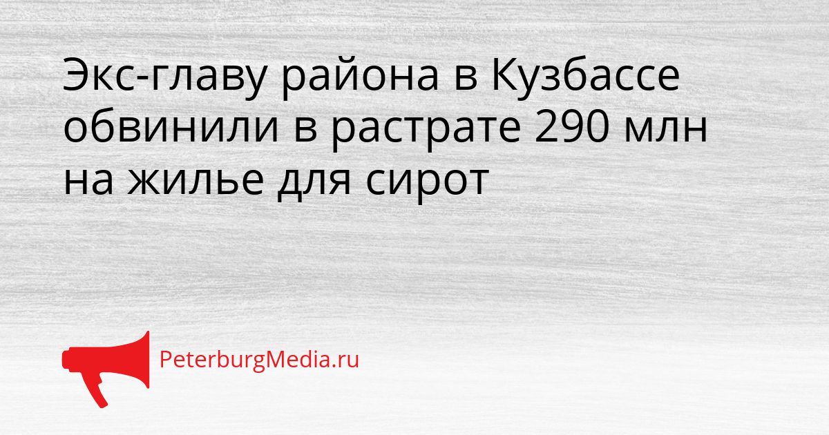 Экс-главу района в Кузбассе обвинили в растрате 290 млн на жилье для сирот