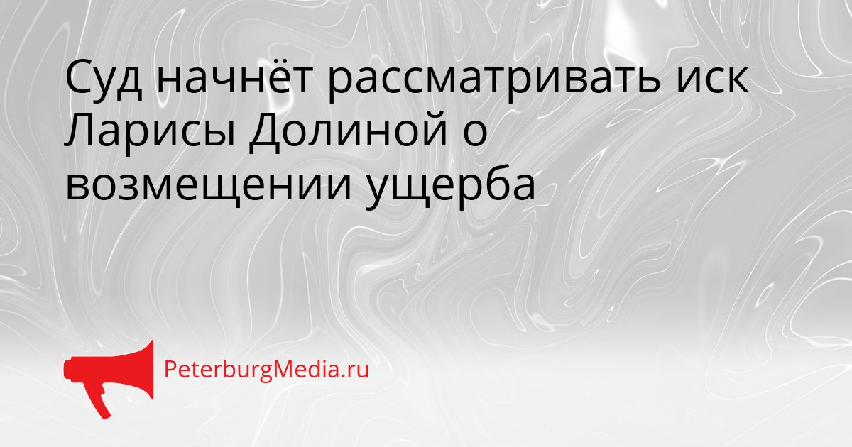 Суд начнёт рассматривать иск Ларисы Долиной о возмещении ущерба
