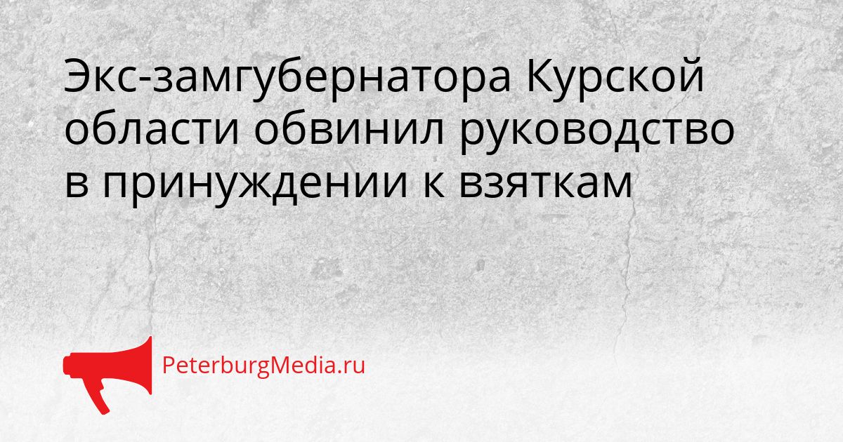 Экс-замгубернатора Курской области обвинил руководство в принуждении к взяткам