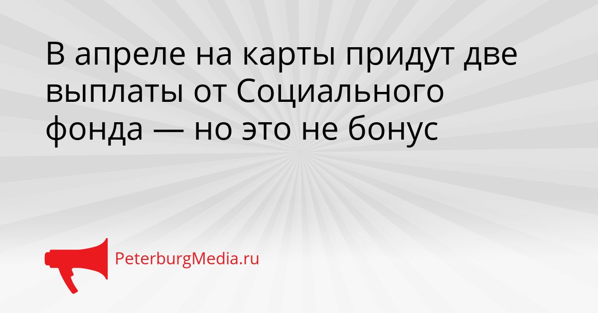 В апреле на карты придут две выплаты от Социального фонда — но это не бонус