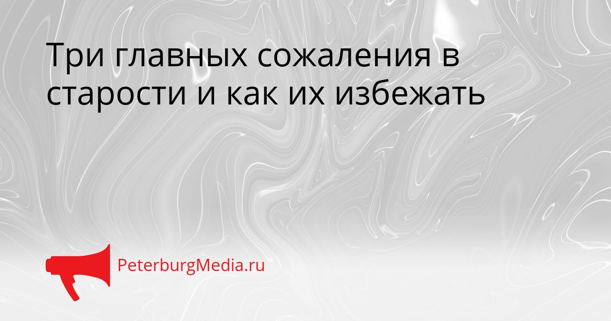 Три главных сожаления в старости и как их избежать