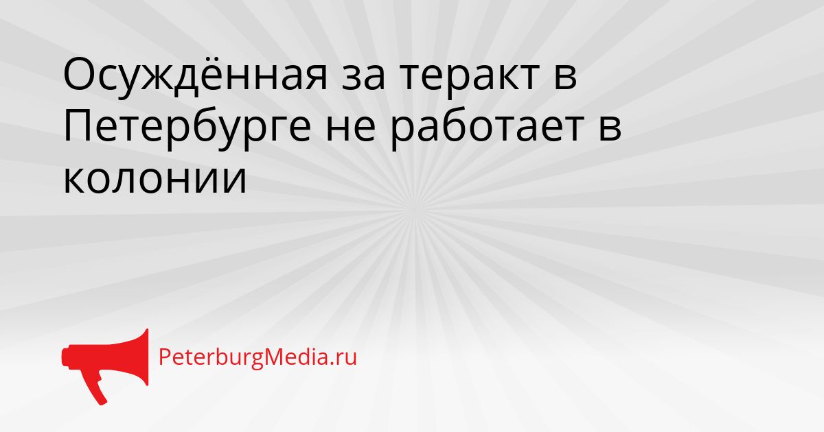 Осуждённая за теракт в Петербурге не работает в колонии
