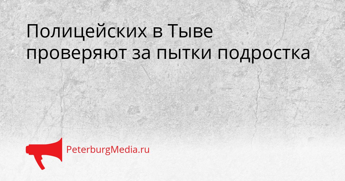 Полицейских в Тыве проверяют за пытки подростка