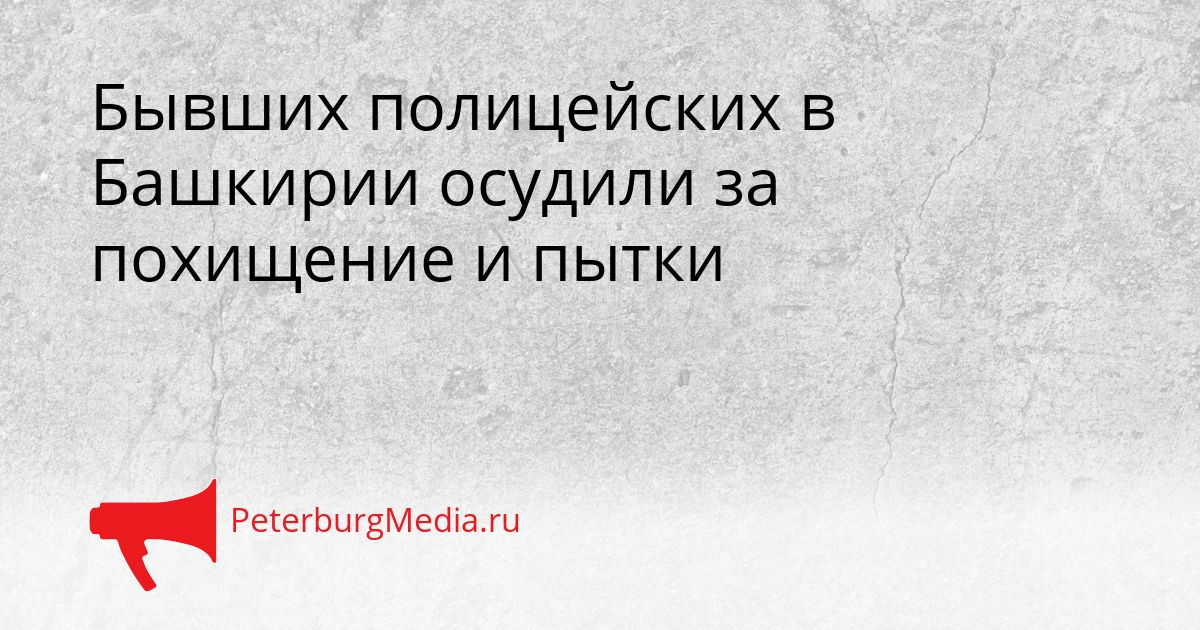 Бывших полицейских в Башкирии осудили за похищение и пытки