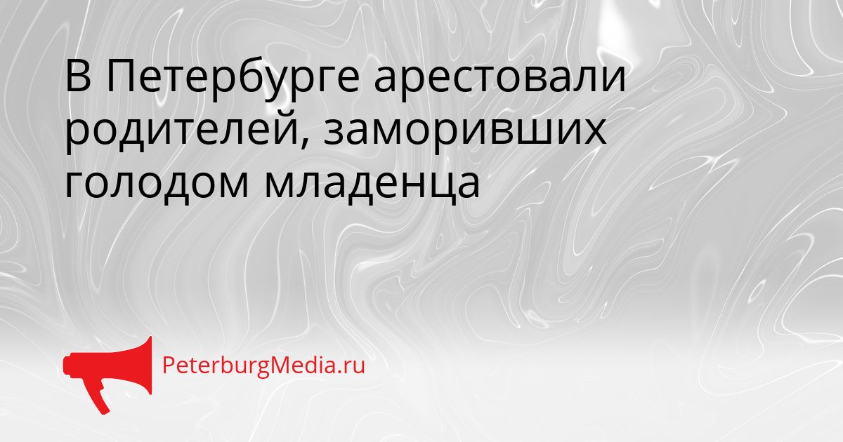 В Петербурге арестовали родителей, заморивших голодом младенца