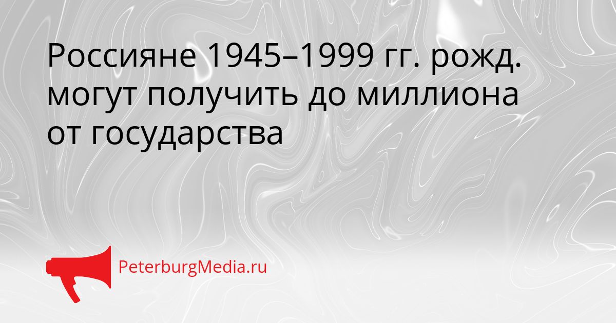 Россияне 1945–1999 гг. рожд. могут получить до миллиона от государства