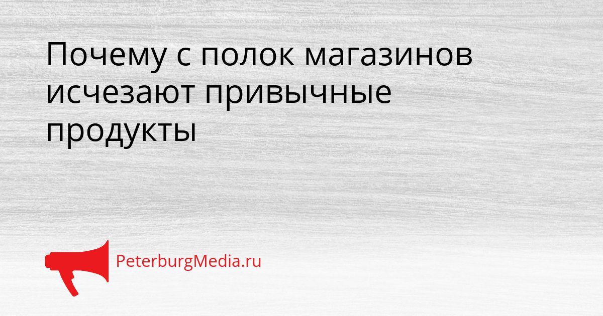 Почему с полок магазинов исчезают привычные продукты