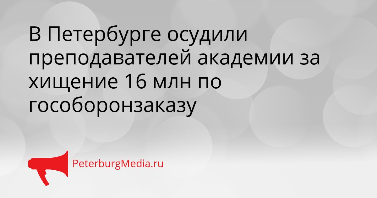 В Петербурге осудили преподавателей академии за хищение 16 млн по гособоронзаказу