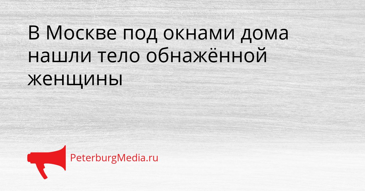 В Москве под окнами дома нашли тело обнажённой женщины