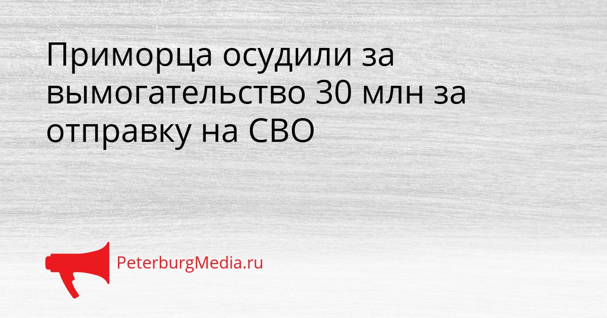 Приморца осудили за вымогательство 30 млн за отправку на СВО