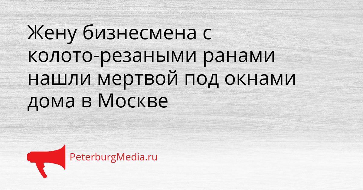 Жену бизнесмена с колото-резаными ранами нашли мертвой под окнами дома в Москве